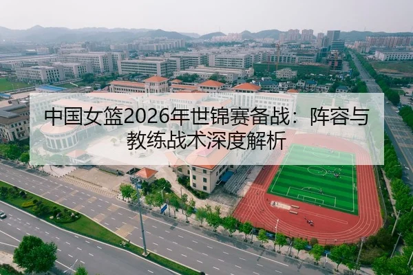 中国女篮2026年世锦赛备战：阵容与教练战术深度解析